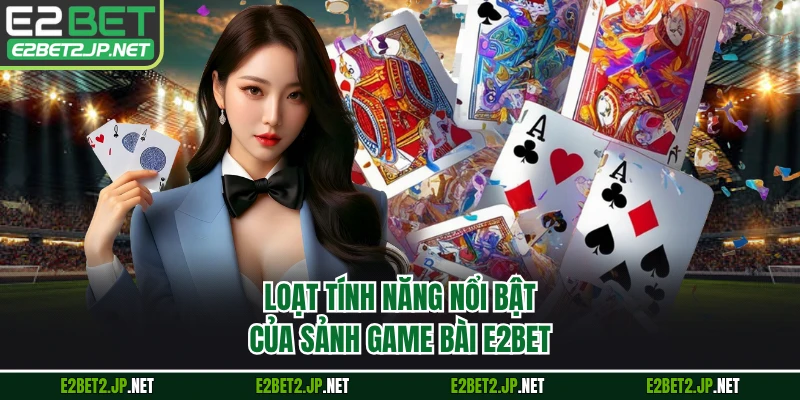 Loạt tính năng nổi bật của sảnh game bài E2BET